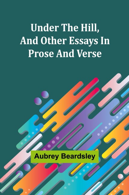 Under the Hill, and Other Essays in Prose and Verse