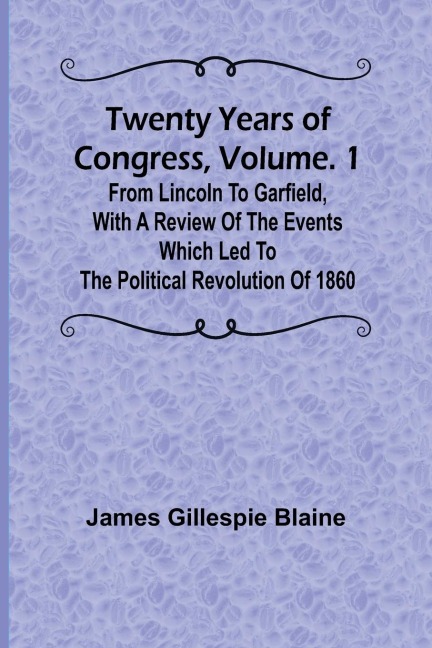 Twenty Years of Congress, Vol. 1 From Lincoln to Garfield, with a Review of the Events Which Led to the Political Revolution of 1860