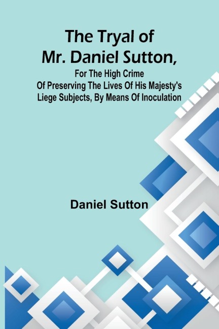 The tryal of Mr. Daniel Sutton, for the high crime of preserving the lives of His Majestys liege subjects, by means of inoculation