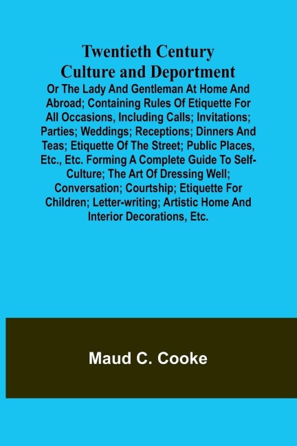 Twentieth Century Culture and Deportment Or the Lady and Gentleman at Home and Abroad; Containing Rules of Etiquette for All Occasions, Including Calls; Invitations; Parties; Weddings; Receptions; Dinners and Teas; Etiquette of the Street; Public Places,