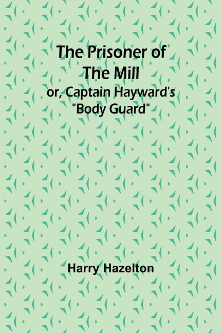 The Prisoner of the Mill; or, Captain Haywards Body Guard