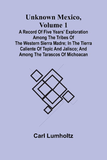 Unknown Mexico, Volume 1; A Record of Five Years Exploration Among the Tribes of the Western Sierra Madre; In the Tierra Caliente of Tepic and Jalisco; and Among the Tarascos of Michoacan