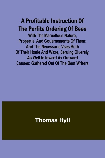 A Profitable Instruction of the Perfite Ordering of Bees; With the Maruellous Nature, Propertie, and Gouernemente of Them: and the Necessarie Vses Both of Their Honie and Waxe, Seruing Diuersly, as Well in Inward as Outward Causes: Gathered Out of the Bes