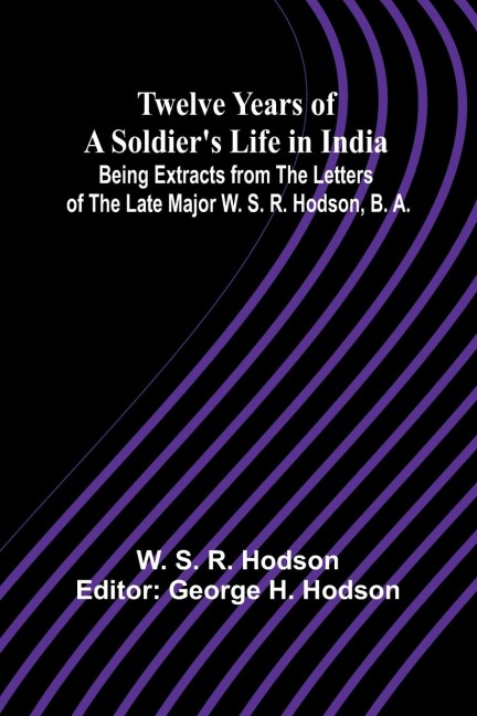 Twelve Years of a Soldiers Life in India Being Extracts from the Letters of the Late Major W. S. R. Hodson, B. A.