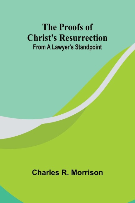 The Proofs of Christs Resurrection; from a Lawyers Standpoint