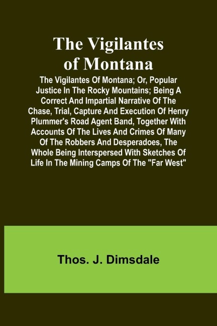 The Vigilantes of Montana; Or, popular justice in the Rocky Mountains; Being a correct and impartial narrative of the chase, trial, capture and execution of Henry Plummers road agent band, together with accounts of the lives and crimes of many of the rob