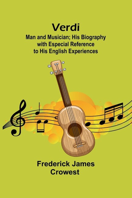Verdi: Man and Musician; His Biography with Especial Reference to His English Experiences