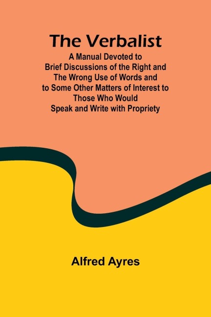 The Verbalist; A Manual Devoted to Brief Discussions of the Right and the Wrong Use of Words and to Some Other Matters of Interest to Those Who Would Speak and Write with Propriety.