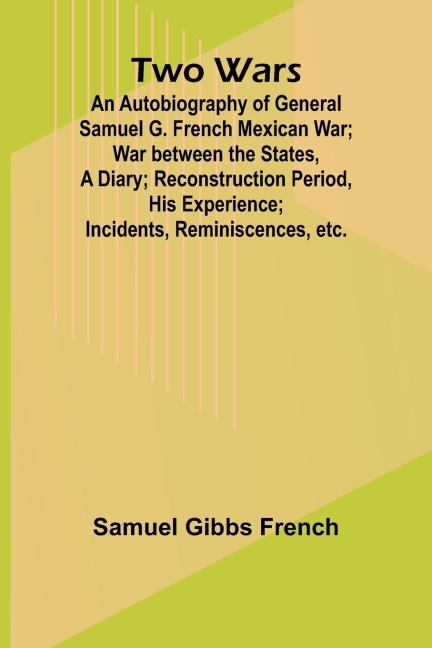 Two Wars: An Autobiography of General Samuel G. French Mexican War; War between the States, a Diary; Reconstruction Period, His Experience; Incidents, Reminiscences, etc.