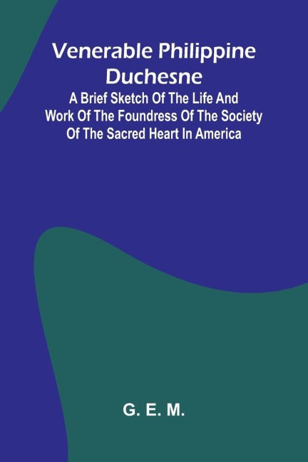 Venerable Philippine Duchesne; A Brief Sketch of the Life and Work of the Foundress of the Society of the Sacred Heart in America