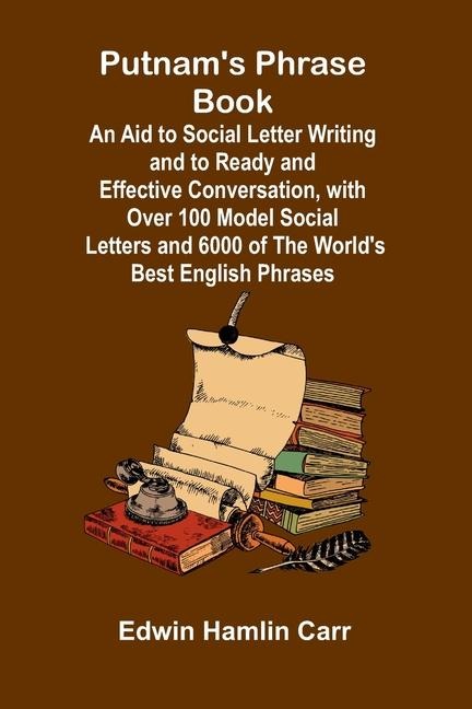 Putnams Phrase Book; An Aid to Social Letter Writing and to Ready and Effective Conversation, with Over 100 Model Social Letters and 6000 of the Worlds Best English Phrases