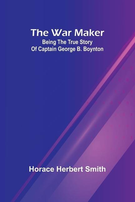 The war maker: Being the true story of Captain George B. Boynton