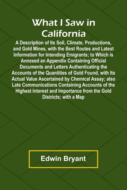 What I Saw In California A Description Of Its Soil, Climate, Productions, And Gold Mines, With The Best Routes And Latest Information For Intending Emigrants; To Which Is Annexed An Appendix Containing Official Documents And Letters Authenticating The Acc