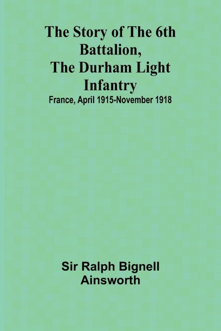 The story of the 6th Battalion, the Durham Light Infantry: $b France, April 1915-November 1918