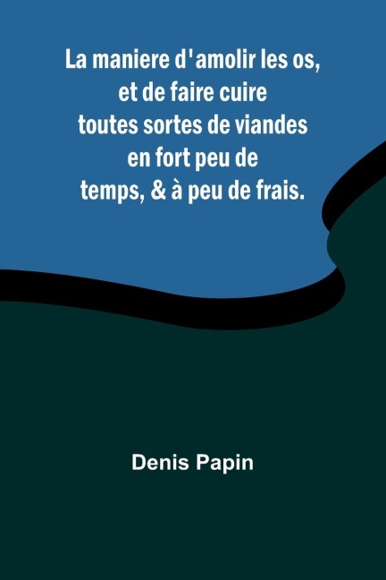 La maniere damolir les os, et de faire cuire toutes sortes de viandes en fort peu de temps, & à peu de frais.