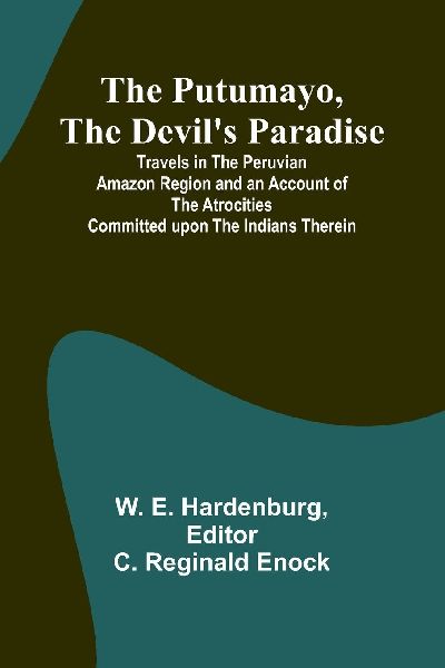 The Putumayo, the Devils Paradise; Travels in the Peruvian Amazon Region and an Account of the Atrocities Committed upon the Indians Therein