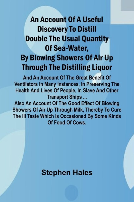 An account of a useful discovery to distill double the usual quantity of sea-water, by blowing showers of air up through the distilling liquor: and an account of the great benefit of ventilators in many instances, in preserving the health and lives of pe