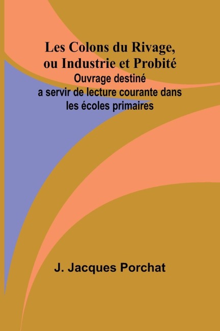 Les Colons du Rivage, ou Industrie et Probité; Ouvrage destiné a servir de lecture courante dans les écoles primaires
