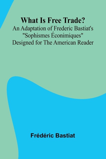 What Is Free Trade? An Adaptation Of Frederic Bastiat'S "Sophismes  conimiques" Designed For The American Reader