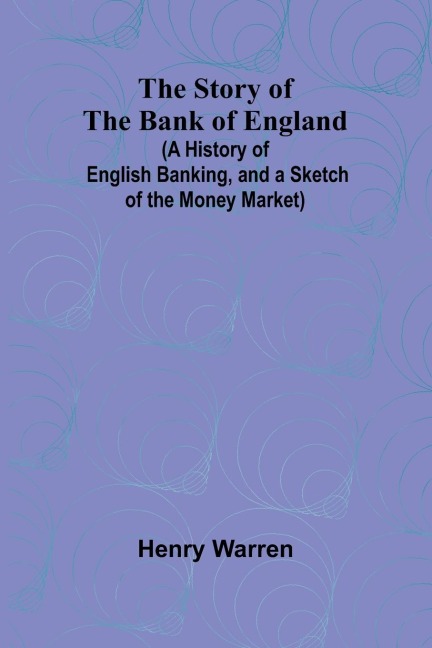 The Story of the Bank of England;(A History of English Banking, and a Sketch of the Money Market)
