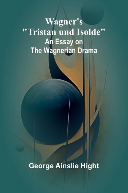 Wagners Tristan und Isolde: An Essay on the Wagnerian Drama