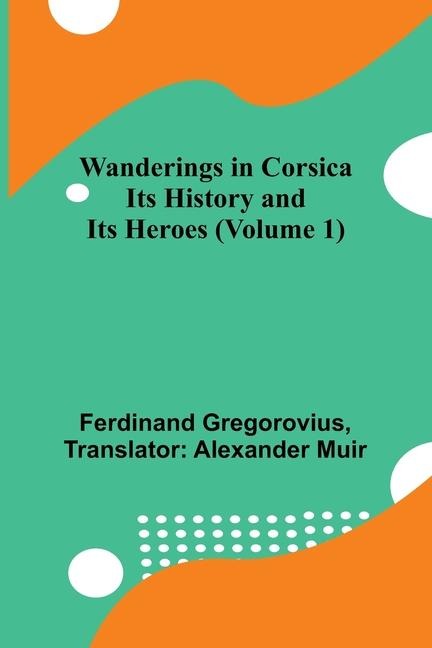 Wanderings in Corsica: Its History and Its Heroes (Volume 1)