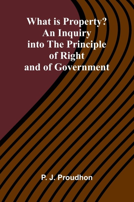 What Is Property? An Inquiry Into The Principle Of Right And Of Government