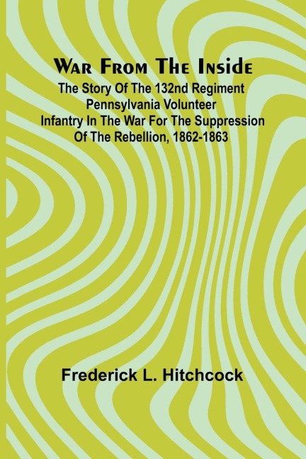 War from the Inside; The Story of the 132nd Regiment Pennsylvania Volunteer Infantry in the War for the Suppression of the Rebellion, 1862-1863