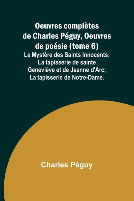 Oeuvres complètes de Charles Péguy, Oeuvres de poésie (tome 6); Le Mystère des Saints Innocents; La tapisserie de sainte Geneviève et de Jeanne dArc; La tapisserie de Notre-Dame.