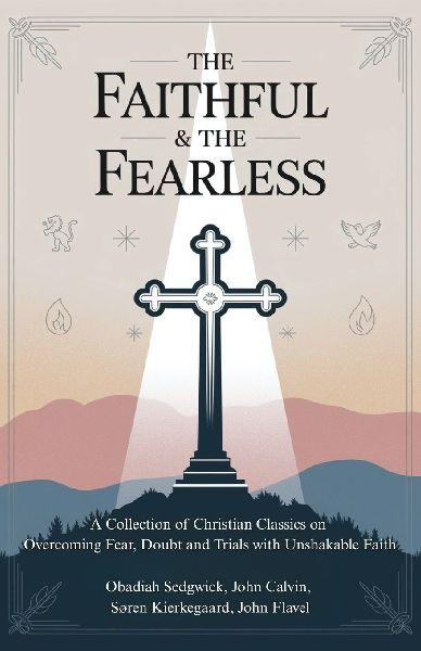 The Faithful & The Fearless: A Collection of Christian Classics on Overcoming Fear, Doubt, and Trials with Unshakable Faith