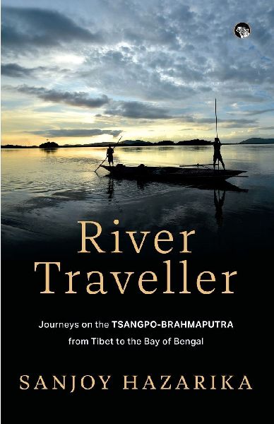 RIVER TRAVELLER - JOURNEYS ON THE TSANGPO-BRAHMAPUTRA FROM TIBET TO THE BAY OF BENGAL