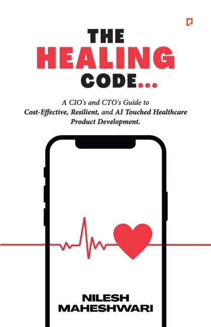 The Healing Code: A CIO's and CTO's Guide to Cost-Effective, Resilient, and AI Touched Healthcare Product Development.