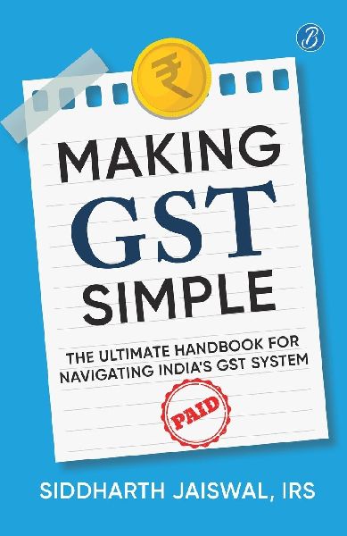 Making GST Simple: The Ultimate Handbook for Navigating Indias GST System | A Comprehensive and Practical Guide with Tips to Simplify GST for the Common Man