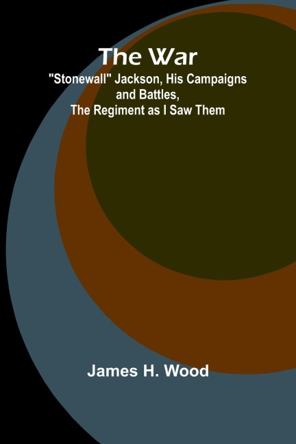 The War; Stonewall Jackson, His Campaigns and Battles, the Regiment as I Saw Them