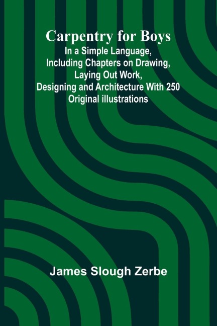 Carpentry for Boys; In a Simple Language, Including Chapters on Drawing, Laying Out Work, Designing and Architecture With 250 Original Illustrations
