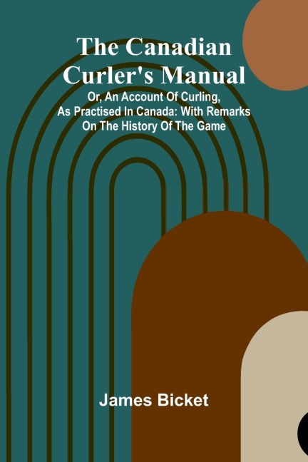 The Canadian Curler's Manual; Or, an account of curling, as practised in Canada: with remarks on the history of the game