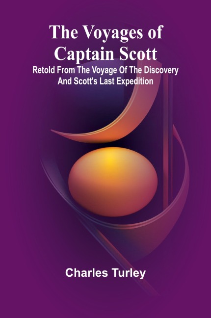 The Voyages of Captain Scott: Retold from the Voyage of the Discovery and Scotts Last Expedition
