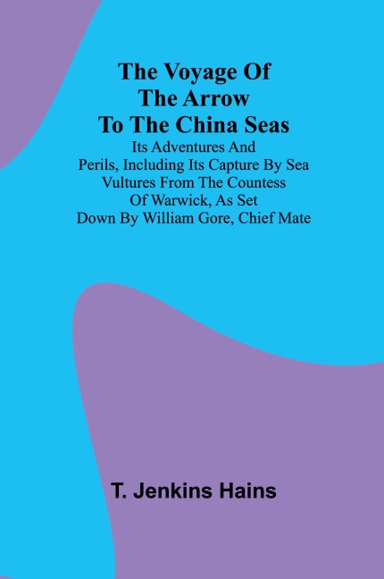 The Voyage of the Arrow to the China Seas. Its Adventures and Perils, Including Its Capture by Sea Vultures from the Countess of Warwick, as Set Down by William Gore, Chief Mate