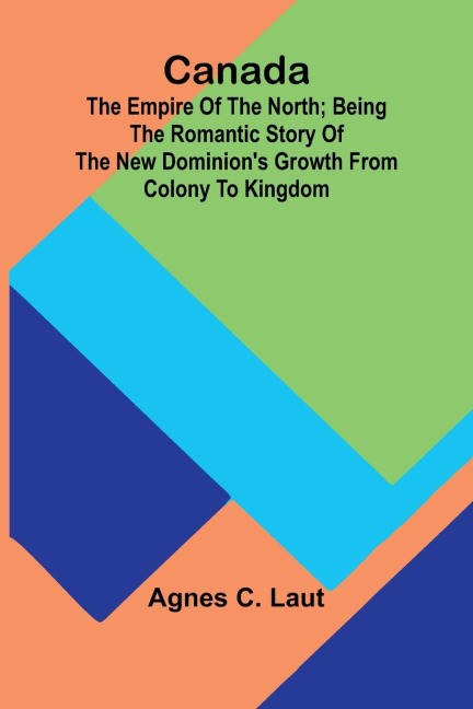 Canada: the Empire of the North; Being the Romantic Story of the New Dominion's Growth from Colony to Kingdom