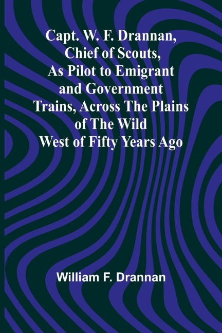 Capt. W. F. Drannan, Chief of Scouts, As Pilot to Emigrant and Government Trains, Across the Plains of the Wild West of Fifty Years Ago