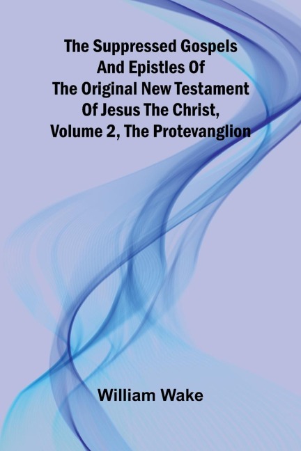 The suppressed Gospels and Epistles of the original New Testament of Jesus the Christ, Volume 2, the Protevanglion