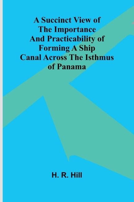 A Succinct View of the Importance and Practicability of Forming a Ship Canal across the Isthmus of Panama