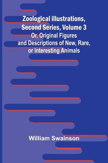 Zoological Illustrations, Second Series, Volume 3; Or, Original Figures and Descriptions of New, Rare, or Interesting Animals