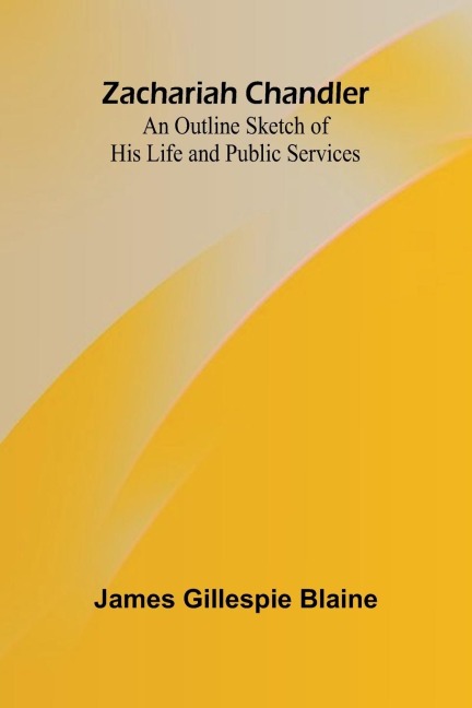 Zachariah Chandler: An Outline Sketch of His Life and Public Services