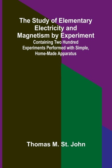 The Study of Elementary Electricity and Magnetism by Experiment;Containing Two Hundred Experiments Performed with Simple, Home-made Apparatus