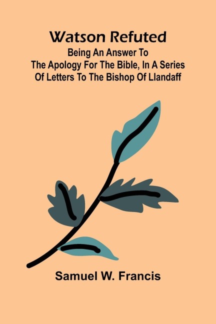 Watson Refuted; Being An Answer To The Apology For The Bible, In A Series Of Letters To The Bishop Of Llandaff
