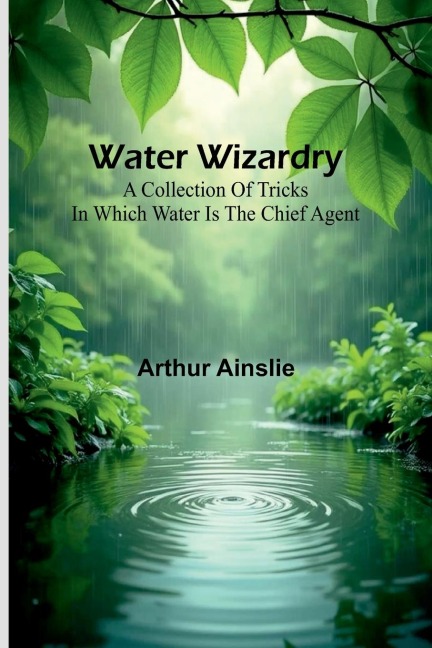 Water Wizardry: A Collection Of Tricks In Which Water Is The Chief Agent