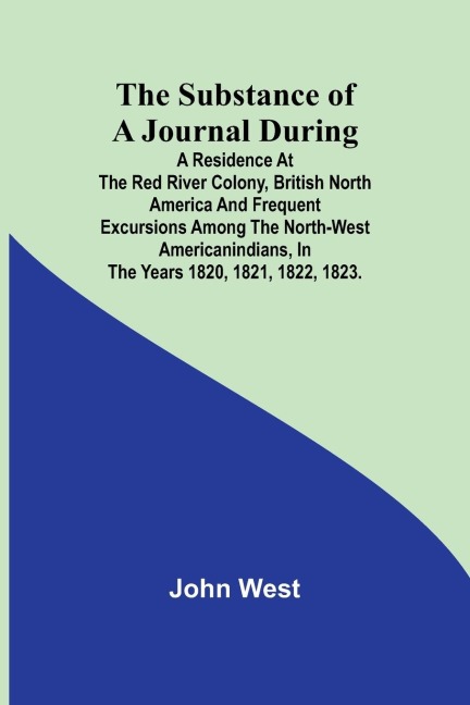 The Substance of a Journal During a Residence at the Red River Colony, British North America and Frequent Excursions Among the North-West AmericanIndians, In the Years 1820, 1821, 1822, 1823.