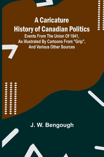 A Caricature History of Canadian Politics: Events from the union of 1841, as illustrated by cartoons from "Grip", and various other sources