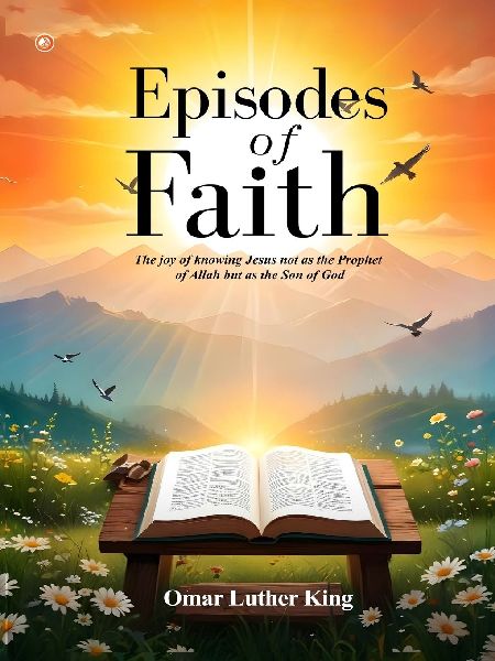 Episodes Of Faith: The Joy Of Knowing Jesus Not As The Prophet Of Allah But As The Son Of God